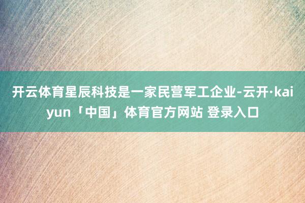 开云体育星辰科技是一家民营军工企业-云开·kaiyun「中国」体育官方网站 登录入口