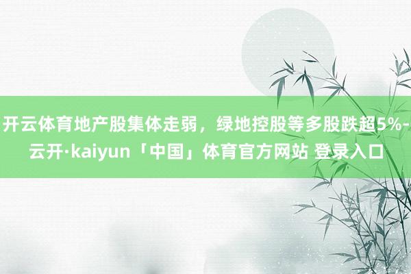 开云体育地产股集体走弱，绿地控股等多股跌超5%-云开·kaiyun「中国」体育官方网站 登录入口