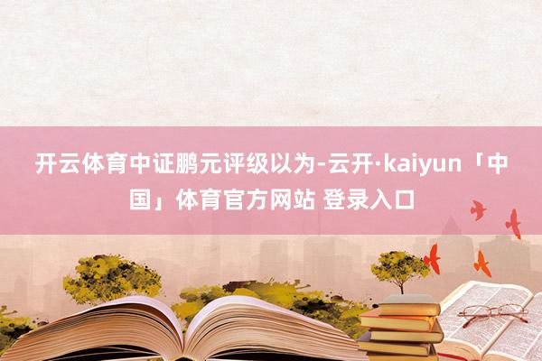 开云体育　　中证鹏元评级以为-云开·kaiyun「中国」体育官方网站 登录入口