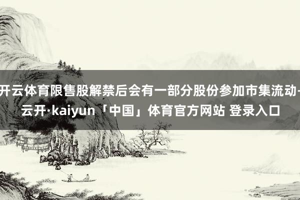 开云体育限售股解禁后会有一部分股份参加市集流动-云开·kaiyun「中国」体育官方网站 登录入口