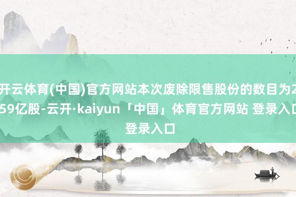 开云体育(中国)官方网站本次废除限售股份的数目为2.59亿股-云开·kaiyun「中国」体育官方网站 登录入口