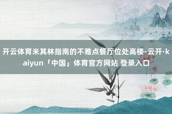 开云体育米其林指南的不雅点餐厅位处高楼-云开·kaiyun「中国」体育官方网站 登录入口