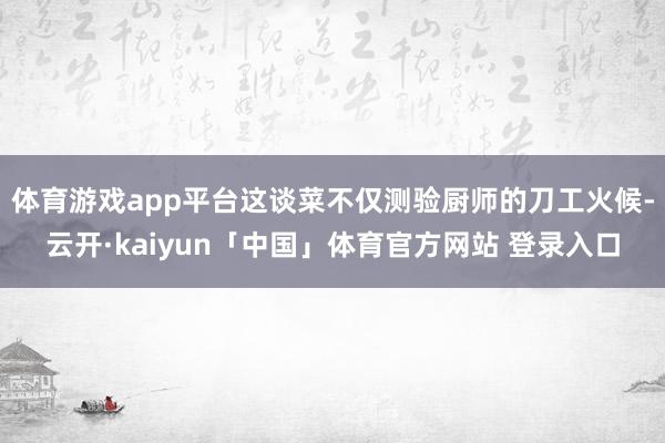 体育游戏app平台这谈菜不仅测验厨师的刀工火候-云开·kaiyun「中国」体育官方网站 登录入口