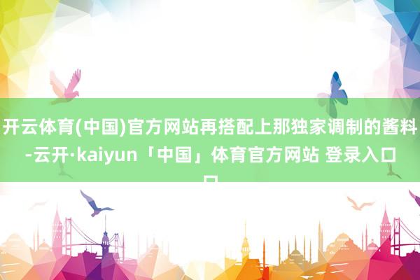 开云体育(中国)官方网站再搭配上那独家调制的酱料-云开·kaiyun「中国」体育官方网站 登录入口
