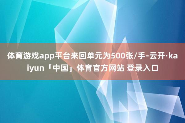 体育游戏app平台来回单元为500张/手-云开·kaiyun「中国」体育官方网站 登录入口