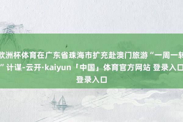 欧洲杯体育在广东省珠海市扩充赴澳门旅游“一周一转”计谋-云开·kaiyun「中国」体育官方网站 登录入口