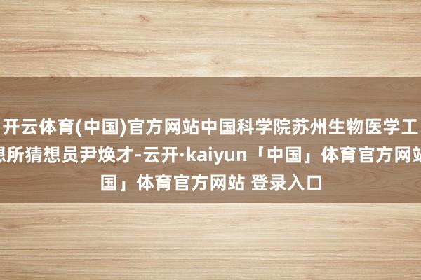 开云体育(中国)官方网站中国科学院苏州生物医学工程时刻猜想所猜想员尹焕才-云开·kaiyun「中国」体育官方网站 登录入口