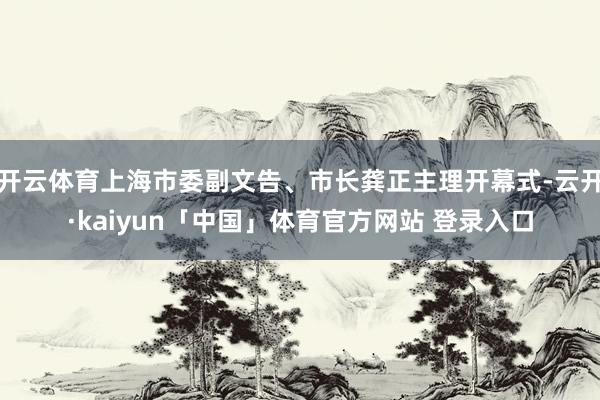 开云体育上海市委副文告、市长龚正主理开幕式-云开·kaiyun「中国」体育官方网站 登录入口