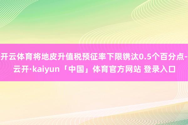 开云体育将地皮升值税预征率下限镌汰0.5个百分点-云开·kaiyun「中国」体育官方网站 登录入口