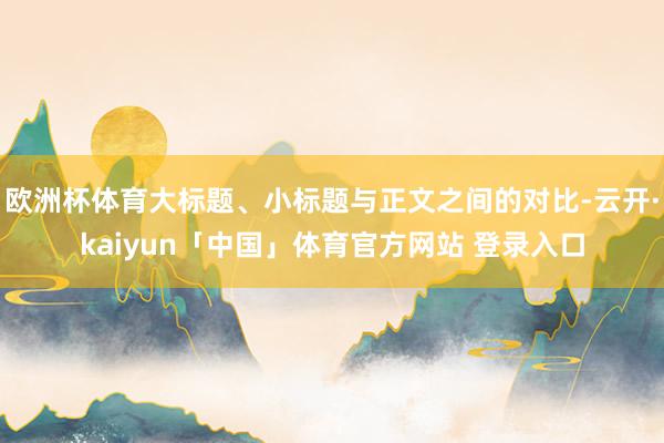 欧洲杯体育大标题、小标题与正文之间的对比-云开·kaiyun「中国」体育官方网站 登录入口