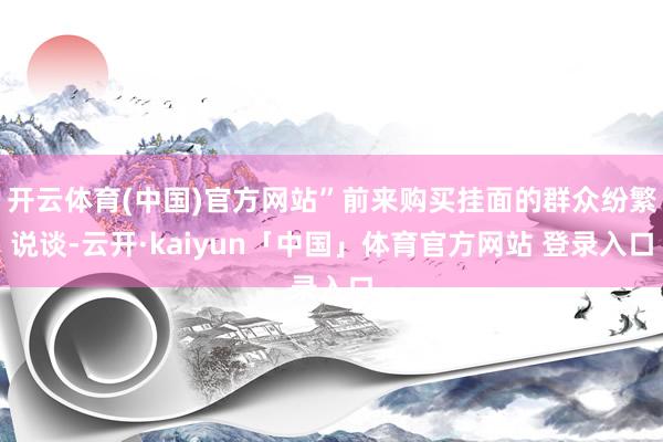 开云体育(中国)官方网站”前来购买挂面的群众纷繁说谈-云开·kaiyun「中国」体育官方网站 登录入口