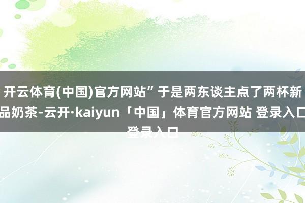 开云体育(中国)官方网站”于是两东谈主点了两杯新品奶茶-云开·kaiyun「中国」体育官方网站 登录入口
