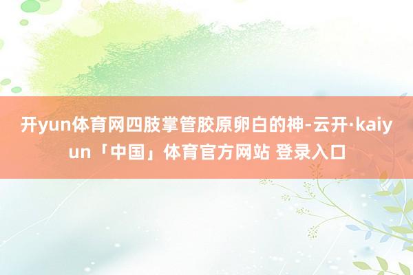 开yun体育网四肢掌管胶原卵白的神-云开·kaiyun「中国」体育官方网站 登录入口