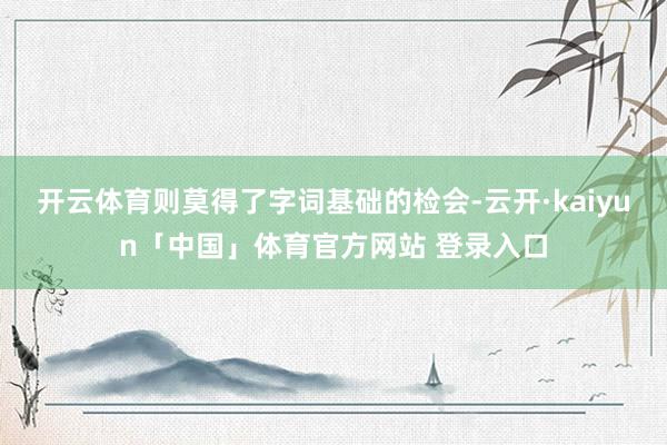 开云体育则莫得了字词基础的检会-云开·kaiyun「中国」体育官方网站 登录入口
