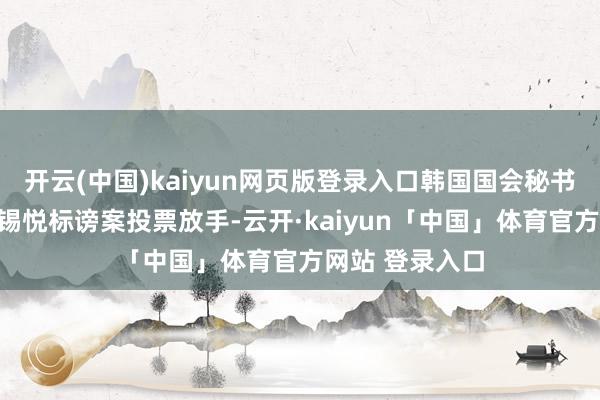 开云(中国)kaiyun网页版登录入口韩国国会秘书，针对总统尹锡悦标谤案投票放手-云开·kaiyun「中国」体育官方网站 登录入口