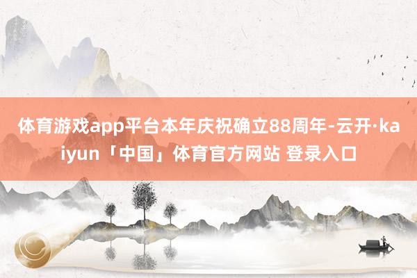 体育游戏app平台本年庆祝确立88周年-云开·kaiyun「中国」体育官方网站 登录入口