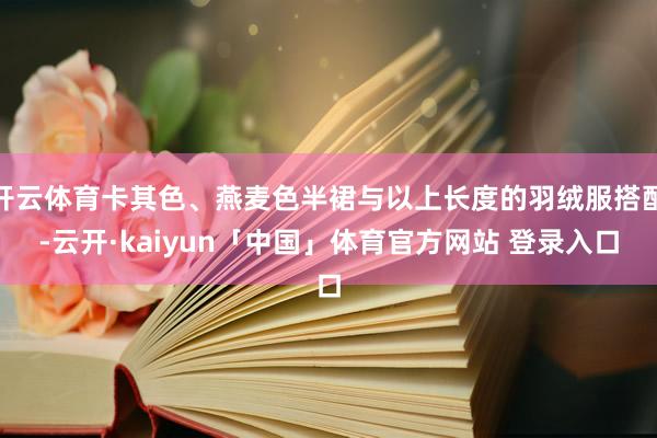 开云体育卡其色、燕麦色半裙与以上长度的羽绒服搭配-云开·kaiyun「中国」体育官方网站 登录入口