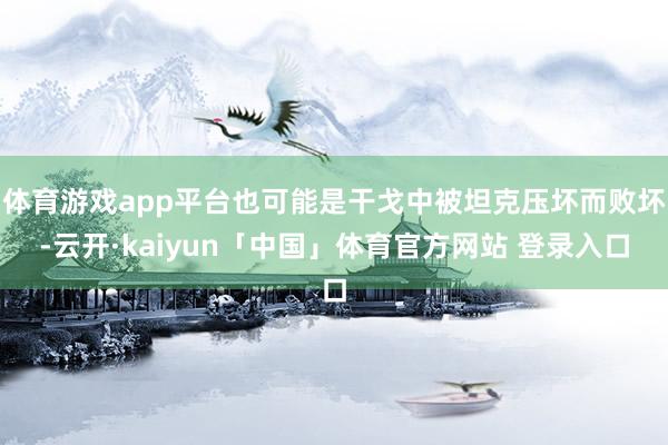 体育游戏app平台也可能是干戈中被坦克压坏而败坏-云开·kaiyun「中国」体育官方网站 登录入口