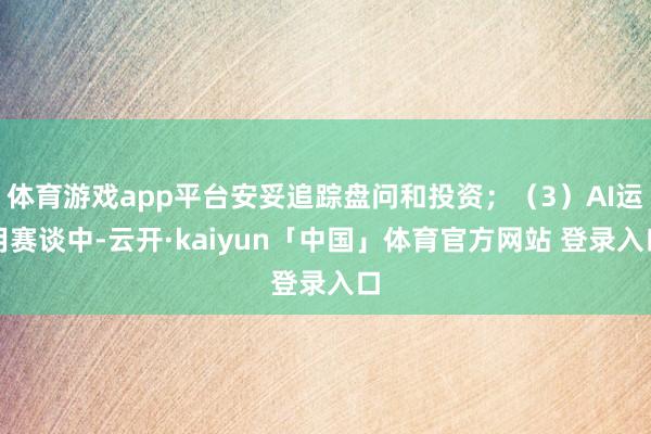 体育游戏app平台安妥追踪盘问和投资；（3）AI运用赛谈中-云开·kaiyun「中国」体育官方网站 登录入口