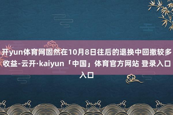 开yun体育网固然在10月8日往后的退换中回撤较多收益-云开·kaiyun「中国」体育官方网站 登录入口