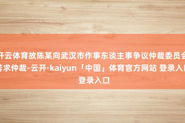 开云体育故陈某向武汉市作事东谈主事争议仲裁委员会苦求仲裁-云开·kaiyun「中国」体育官方网站 登录入口
