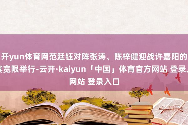 开yun体育网范廷钰对阵张涛、陈梓健迎战许嘉阳的比赛宽限举行-云开·kaiyun「中国」体育官方网站 登录入口
