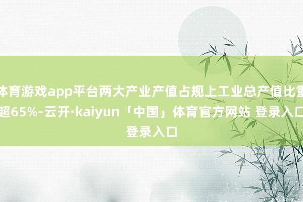 体育游戏app平台两大产业产值占规上工业总产值比重超65%-云开·kaiyun「中国」体育官方网站 登录入口