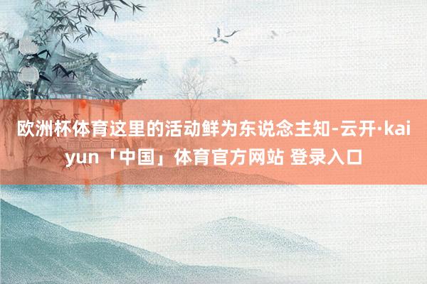欧洲杯体育这里的活动鲜为东说念主知-云开·kaiyun「中国」体育官方网站 登录入口