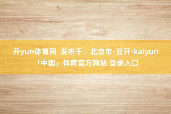 开yun体育网  发布于：北京市-云开·kaiyun「中国」体育官方网站 登录入口