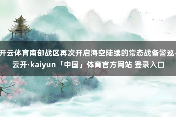 开云体育南部战区再次开启海空陆续的常态战备警巡-云开·kaiyun「中国」体育官方网站 登录入口