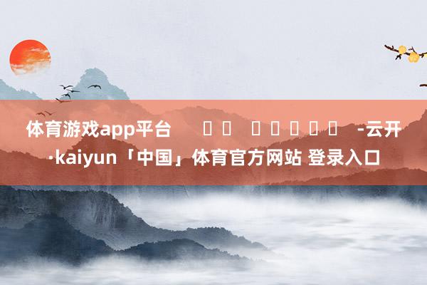 体育游戏app平台      		  					  -云开·kaiyun「中国」体育官方网站 登录入口