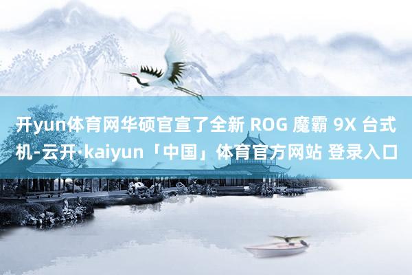 开yun体育网华硕官宣了全新 ROG 魔霸 9X 台式机-云开·kaiyun「中国」体育官方网站 登录入口