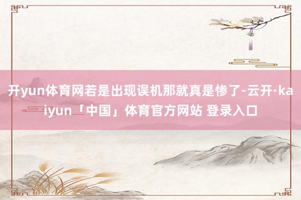 开yun体育网若是出现误机那就真是惨了-云开·kaiyun「中国」体育官方网站 登录入口