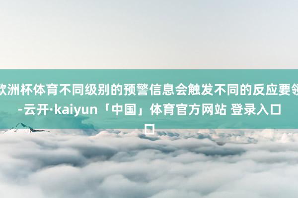欧洲杯体育不同级别的预警信息会触发不同的反应要领-云开·kaiyun「中国」体育官方网站 登录入口