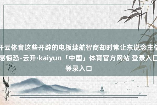开云体育这些开辟的电板续航智商却时常让东说念主倍感惊恐-云开·kaiyun「中国」体育官方网站 登录入口