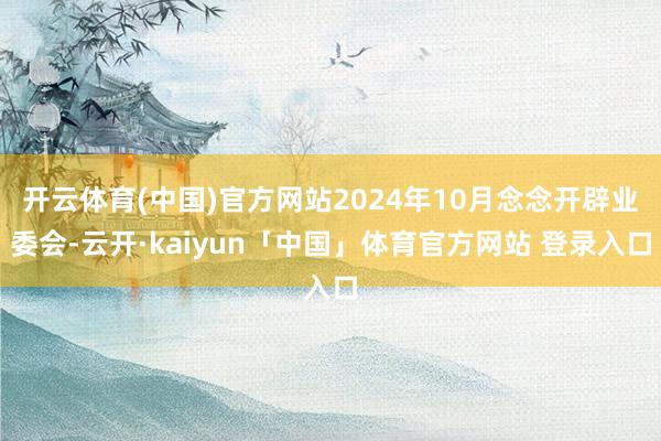 开云体育(中国)官方网站2024年10月念念开辟业委会-云开·kaiyun「中国」体育官方网站 登录入口
