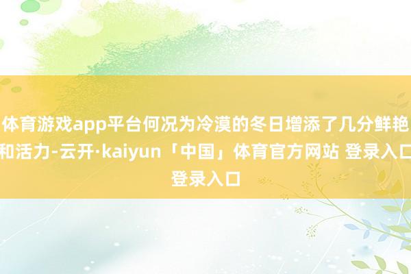 体育游戏app平台何况为冷漠的冬日增添了几分鲜艳和活力-云开·kaiyun「中国」体育官方网站 登录入口