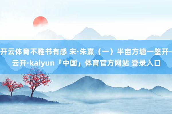 开云体育不雅书有感 宋·朱熹（一）半亩方塘一鉴开-云开·kaiyun「中国」体育官方网站 登录入口