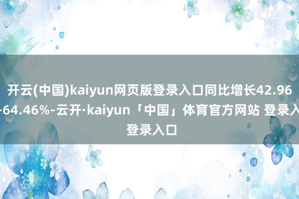 开云(中国)kaiyun网页版登录入口同比增长42.96%-64.46%-云开·kaiyun「中国」体育官方网站 登录入口