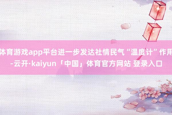 体育游戏app平台进一步发达社情民气“温度计”作用-云开·kaiyun「中国」体育官方网站 登录入口