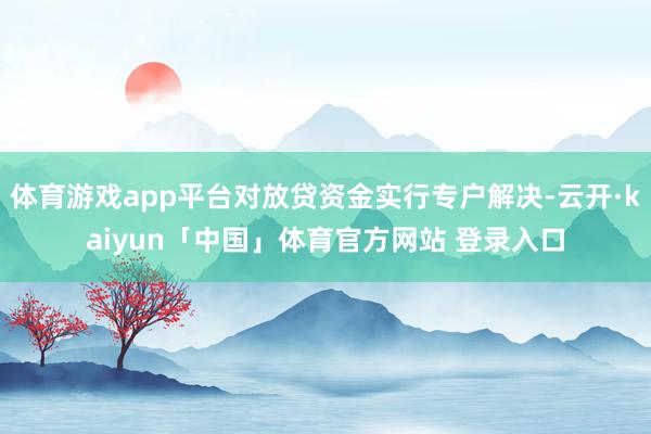 体育游戏app平台对放贷资金实行专户解决-云开·kaiyun「中国」体育官方网站 登录入口