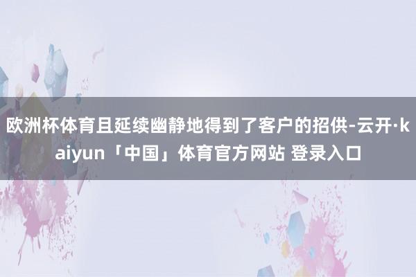 欧洲杯体育且延续幽静地得到了客户的招供-云开·kaiyun「中国」体育官方网站 登录入口
