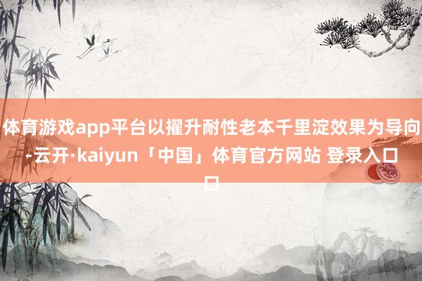 体育游戏app平台以擢升耐性老本千里淀效果为导向-云开·kaiyun「中国」体育官方网站 登录入口