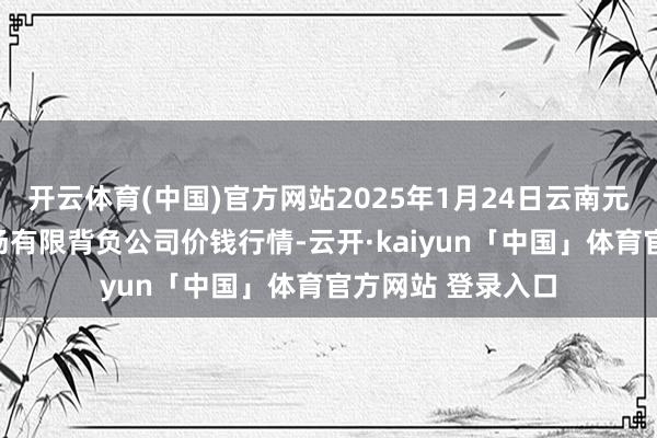 开云体育(中国)官方网站2025年1月24日云南元谋县蔬菜交游商场有限背负公司价钱行情-云开·kaiyun「中国」体育官方网站 登录入口