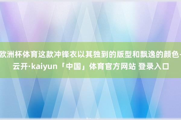 欧洲杯体育这款冲锋衣以其独到的版型和飘逸的颜色-云开·kaiyun「中国」体育官方网站 登录入口