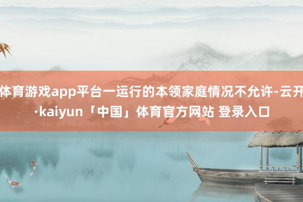 体育游戏app平台一运行的本领家庭情况不允许-云开·kaiyun「中国」体育官方网站 登录入口