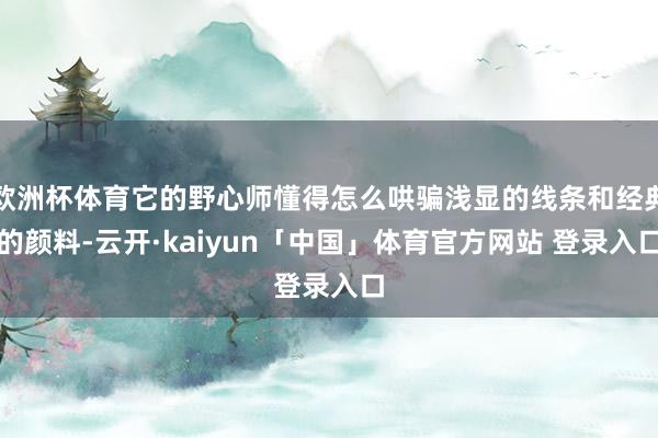 欧洲杯体育它的野心师懂得怎么哄骗浅显的线条和经典的颜料-云开·kaiyun「中国」体育官方网站 登录入口