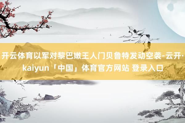 开云体育以军对黎巴嫩王人门贝鲁特发动空袭-云开·kaiyun「中国」体育官方网站 登录入口