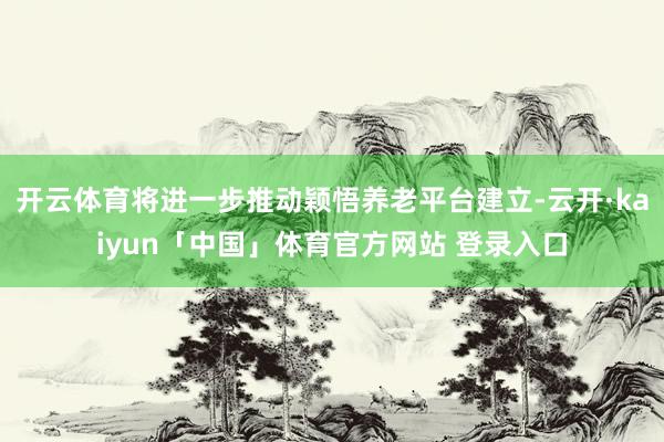 开云体育将进一步推动颖悟养老平台建立-云开·kaiyun「中国」体育官方网站 登录入口