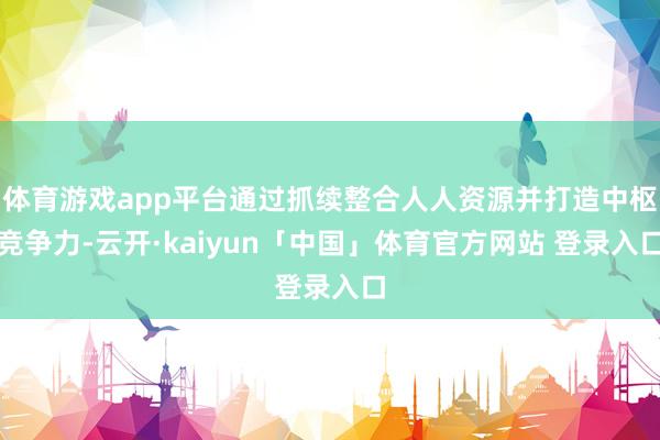 体育游戏app平台通过抓续整合人人资源并打造中枢竞争力-云开·kaiyun「中国」体育官方网站 登录入口